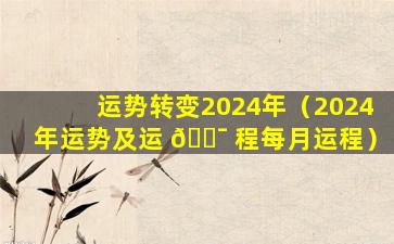 运势转变2024年（2024年运势及运 🐯 程每月运程）